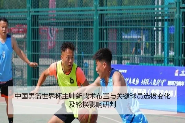 中国男篮世界杯主帅新战术布置与关键球员选拔变化及轮换影响研判