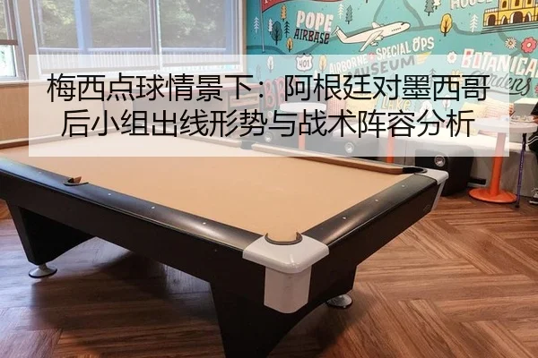 梅西点球情景下：阿根廷对墨西哥后小组出线形势与战术阵容分析
