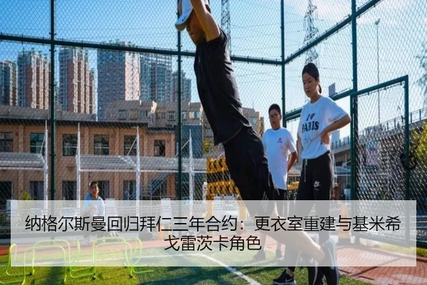 纳格尔斯曼回归拜仁三年合约：更衣室重建与基米希戈雷茨卡角色