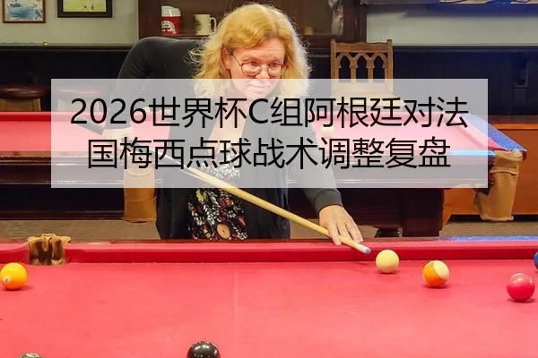 2026世界杯C组阿根廷对法国梅西点球战术调整复盘