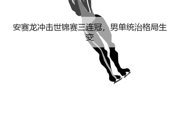 安赛龙冲击世锦赛三连冠，男单统治格局生变