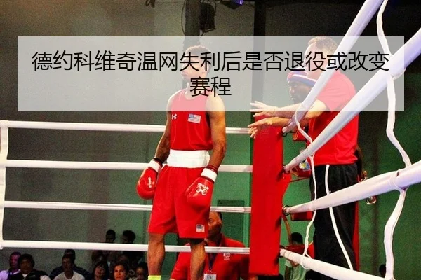 德约科维奇温网失利后是否退役或改变赛程